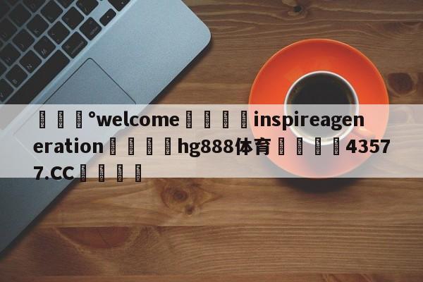 💰welcome🎲inspireageneration🐁hg888体育😜43577.CC🎾