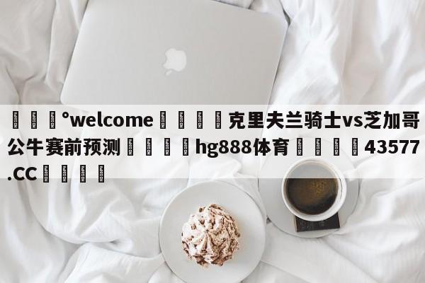 💰welcome🎲克里夫兰骑士vs芝加哥公牛赛前预测🐁hg888体育😜43577.CC🎾