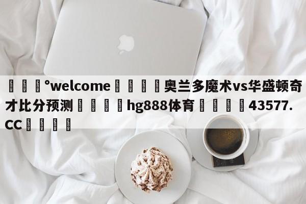 💰welcome🎲奥兰多魔术vs华盛顿奇才比分预测🐁hg888体育😜43577.CC🎾