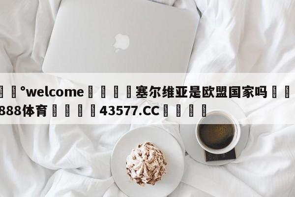 💰welcome🎲塞尔维亚是欧盟国家吗🐁hg888体育😜43577.CC🎾