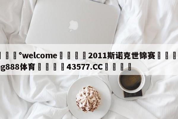 💰welcome🎲2011斯诺克世锦赛🐁hg888体育😜43577.CC🎾