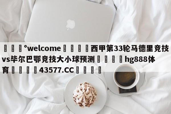 💰welcome🎲西甲第33轮马德里竞技vs毕尔巴鄂竞技大小球预测🐁hg888体育😜43577.CC🎾