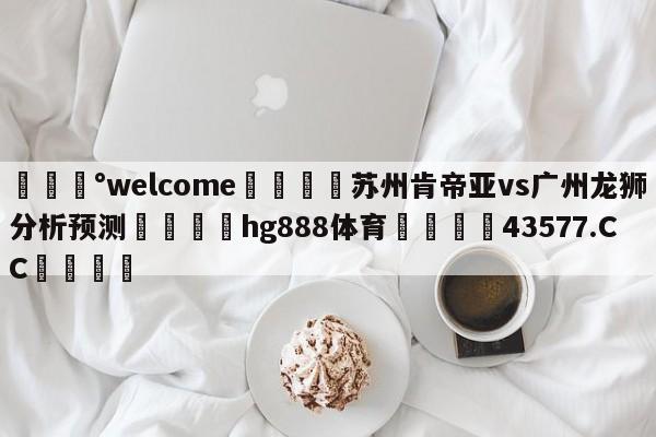 💰welcome🎲苏州肯帝亚vs广州龙狮分析预测🐁hg888体育😜43577.CC🎾