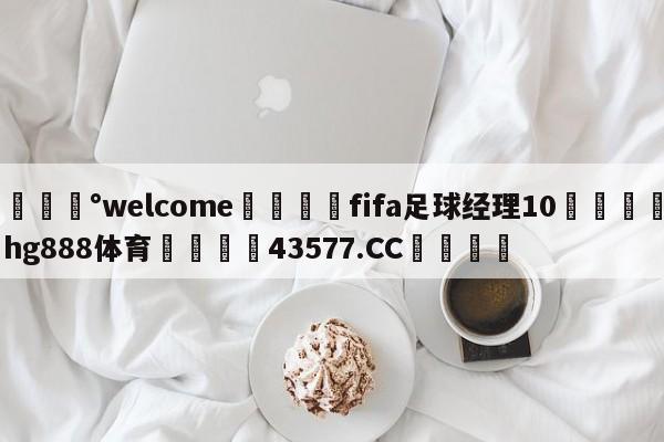 💰welcome🎲fifa足球经理10🐁hg888体育😜43577.CC🎾